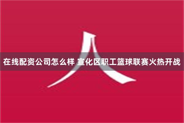 在线配资公司怎么样 宣化区职工篮球联赛火热开战