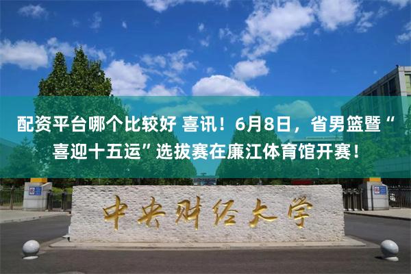 配资平台哪个比较好 喜讯！6月8日，省男篮暨“喜迎十五运”选拔赛在廉江体育馆开赛！