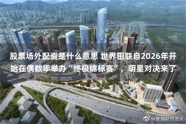 股票场外配资是什么意思 世界田联自2026年开始在偶数年举办“终极锦标赛”，明星对决来了