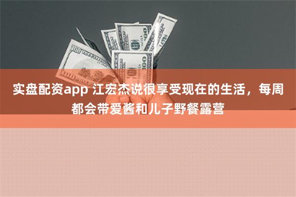 实盘配资app 江宏杰说很享受现在的生活，每周都会带爱酱和儿子野餐露营