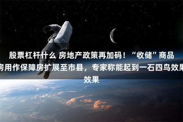 股票杠杆什么 房地产政策再加码！“收储”商品房用作保障房扩展至市县，专家称能起到一石四鸟效果