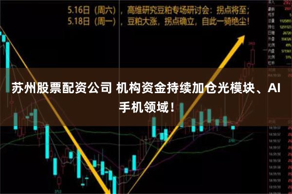 苏州股票配资公司 机构资金持续加仓光模块、AI手机领域！