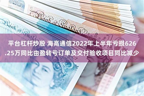 平台杠杆炒股 海高通信2022年上半年亏损626.25万同比由盈转亏订单及交付验收项目同比减少