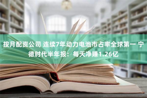 按月配资公司 连续7年动力电池市占率全球第一 宁德时代半年报：每天净赚1.26亿