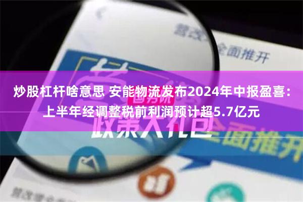 炒股杠杆啥意思 安能物流发布2024年中报盈喜：上半年经调整税前利润预计超5.7亿元