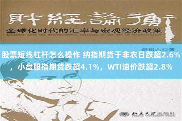 股票短线杠杆怎么操作 纳指期货于非农日跌超2.6%，小盘股指期货跌超4.1%，WTI油价跌超2.8%