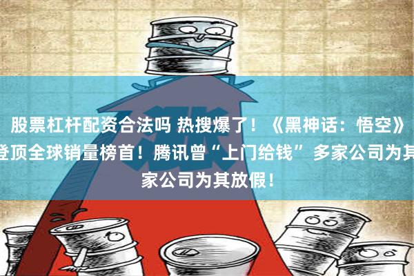 股票杠杆配资合法吗 热搜爆了！《黑神话：悟空》出世 登顶全球销量榜首！腾讯曾“上门给钱” 多家公司为其放假！