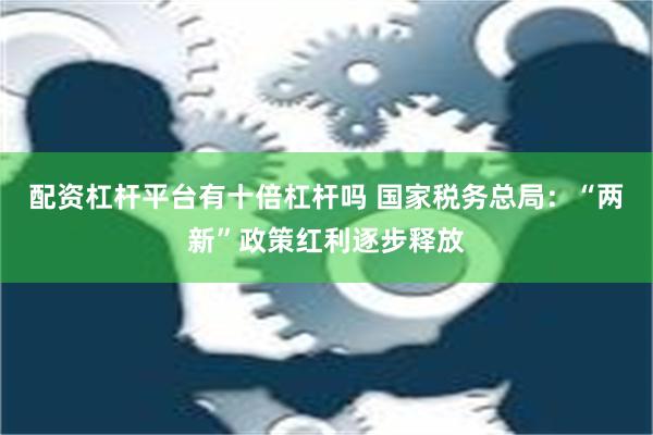 配资杠杆平台有十倍杠杆吗 国家税务总局：“两新”政策红利逐步释放