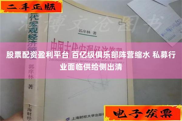 股票配资盈利平台 百亿级俱乐部阵营缩水 私募行业面临供给侧出清