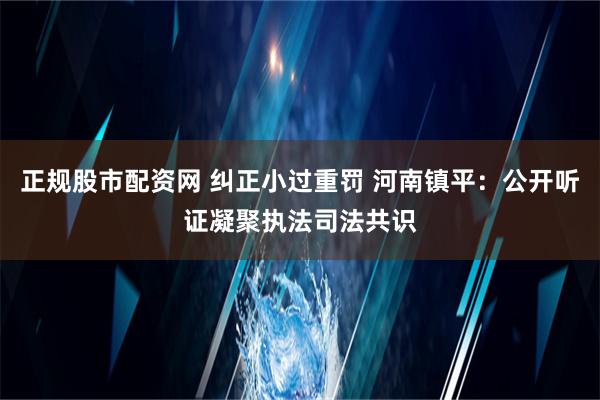 正规股市配资网 纠正小过重罚 河南镇平：公开听证凝聚执法司法共识