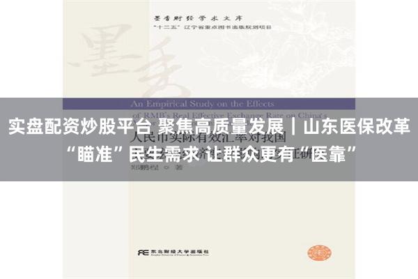 实盘配资炒股平台 聚焦高质量发展｜山东医保改革“瞄准”民生需求 让群众更有“医靠”