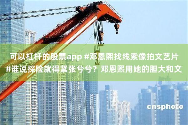 可以杠杆的股票app #邓恩熙找线索像拍文艺片#谁说探险就得紧张兮兮？邓恩熙用她的胆大和文