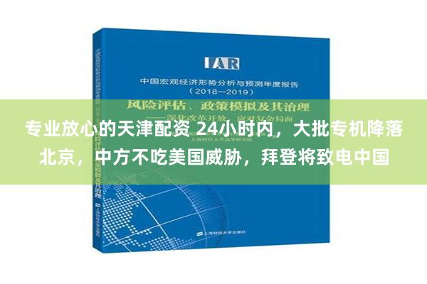 专业放心的天津配资 24小时内，大批专机降落北京，中方不吃美国威胁，拜登将致电中国