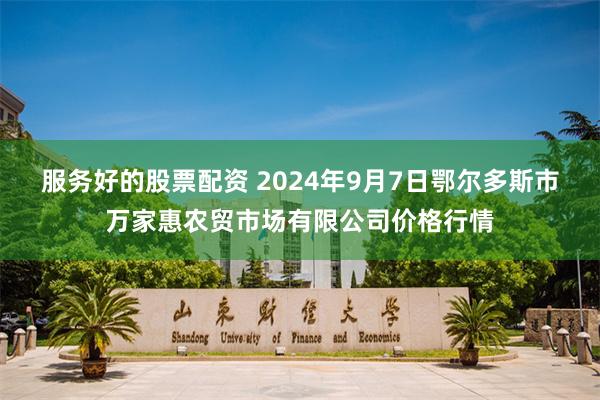 服务好的股票配资 2024年9月7日鄂尔多斯市万家惠农贸市场有限公司价格行情