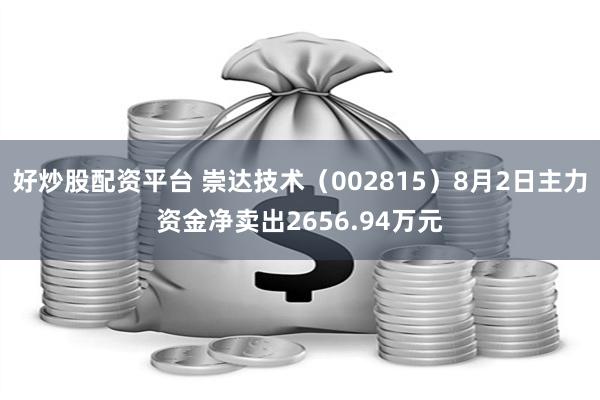 好炒股配资平台 崇达技术（002815）8月2日主力资金净卖出2656.94万元