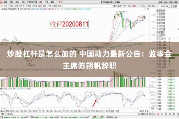 炒股杠杆是怎么加的 中国动力最新公告：监事会主席陈朔帆辞职