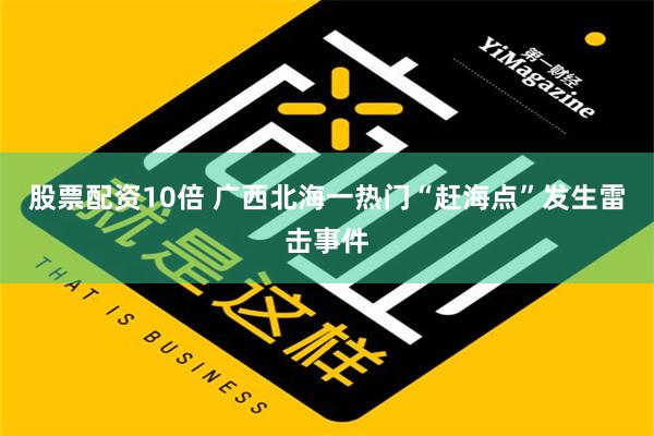 股票配资10倍 广西北海一热门“赶海点”发生雷击事件