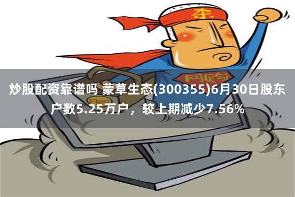 炒股配资靠谱吗 蒙草生态(300355)6月30日股东户数5.25万户，较上期减少7.56%