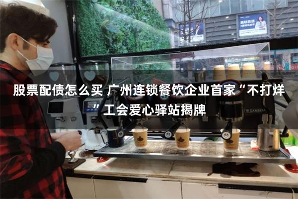 股票配债怎么买 广州连锁餐饮企业首家“不打烊”工会爱心驿站揭牌