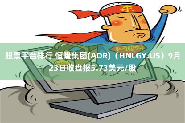 股票平台排行 恒隆集团(ADR)（HNLGY.US）9月23日收盘报5.73美元/股