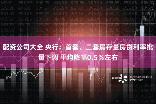 配资公司大全 央行：首套、二套房存量房贷利率批量下调 平均降幅0.5％左右