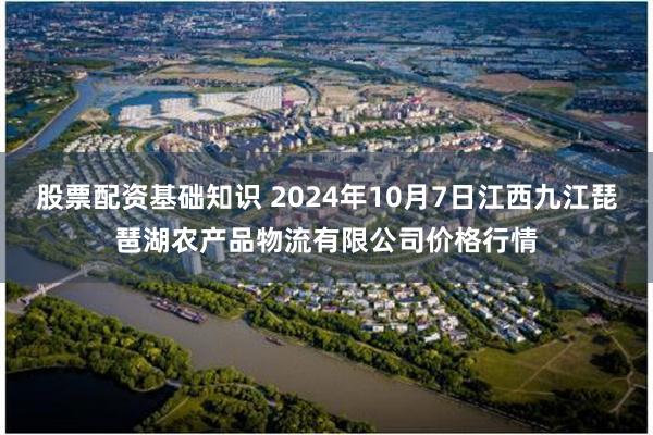 股票配资基础知识 2024年10月7日江西九江琵琶湖农产品物流有限公司价格行情