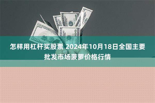 怎样用杠杆买股票 2024年10月18日全国主要批发市场菠萝价格行情