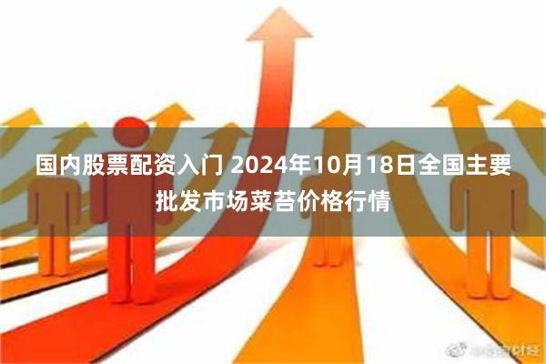 国内股票配资入门 2024年10月18日全国主要批发市场菜苔价格行情