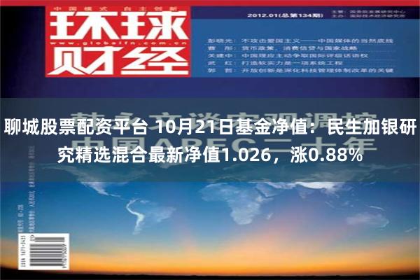 聊城股票配资平台 10月21日基金净值：民生加银研究精选混合最新净值1.026，涨0.88%