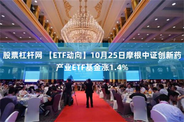 股票杠杆网 【ETF动向】10月25日摩根中证创新药产业ETF基金涨1.4%