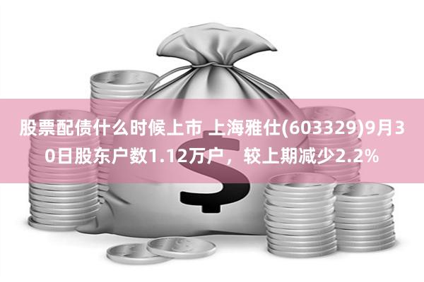 股票配债什么时候上市 上海雅仕(603329)9月30日股东户数1.12万户，较上期减少2.2%