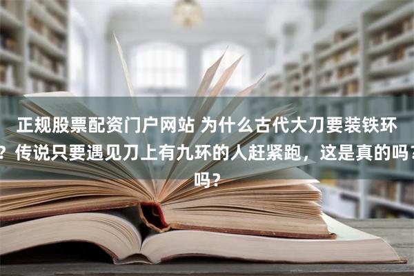 正规股票配资门户网站 为什么古代大刀要装铁环？传说只要遇见刀上有九环的人赶紧跑，这是真的吗？