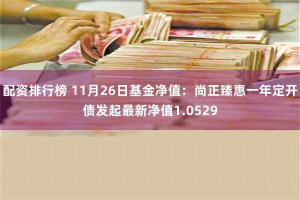 配资排行榜 11月26日基金净值：尚正臻惠一年定开债发起最新净值1.0529