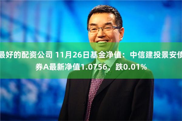 最好的配资公司 11月26日基金净值：中信建投景安债券A最新净值1.0756，跌0.01%