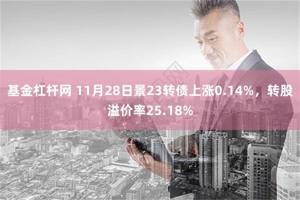 基金杠杆网 11月28日景23转债上涨0.14%，转股溢价率25.18%