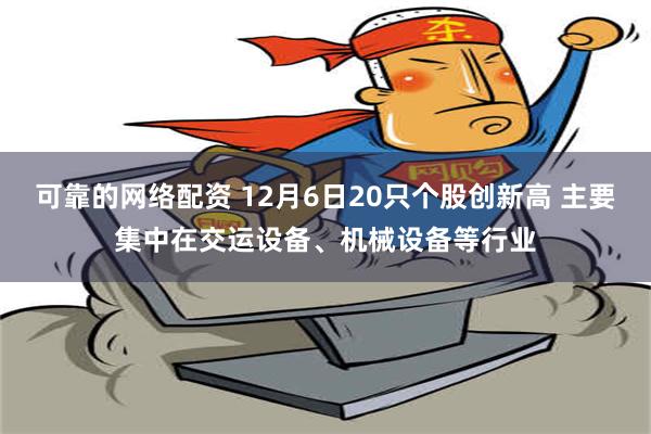 可靠的网络配资 12月6日20只个股创新高 主要集中在交运设备、机械设备等行业