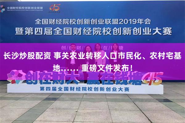 长沙炒股配资 事关农业转移人口市民化、农村宅基地…… 重磅文件发布！